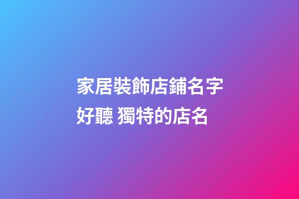 家居裝飾店鋪名字好聽 獨特的店名